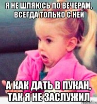 Я НЕ ШЛЯЮСЬ ПО ВЕЧЕРАМ, всегда только с ней а как дать в пукан, так я не заслужил