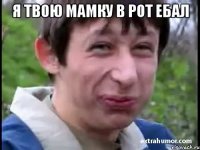 я твою мамку в рот ебал 