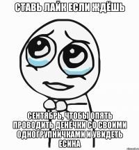 СТАВЬ ЛАЙК ЕСЛИ ЖДЁШЬ СЕНТЯБРЬ, ЧТОБЫ ОПЯТЬ ПРОВОДИТЬ ДЕНЁЧКИ СО СВОИМИ ОДНОГРУПНИЧКАМИ И УВИДЕТЬ ЕСИНА