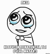 Лиза Не грусти пожалуйста, ты очень милая:3