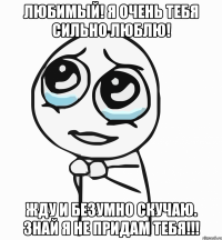 Любимый! Я очень тебя сильно люблю! Жду и безумно скучаю. Знай я не придам тебя!!!