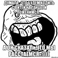 Думала , что будем ходить с Витей на танцы и поженимся... А он сказал , что мы расстаёмся..:((((