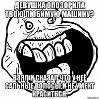 Девушка опозорила твою любимую машину? Взял и сказал что у неё сальные волосы и не умект краситься.