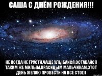 САША С ДНЁМ РОЖДЕНИЯ!!! не когда не грусти,чаще улыбайся,оставайся таким же милым,красивым мальчикам,этот день желаю провести на все сто)))