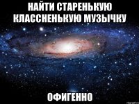 найти старенькую классненькую музычку офигенно