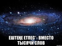  ЕШТЕҢЕ ЕТПЕС*- ВМЕСТО ТЫСЯЧИ СЛОВ