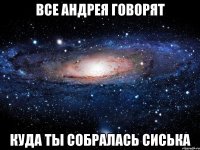 ВСЕ АНДРЕЯ ГОВОРЯТ КУДА ТЫ СОБРАЛАСЬ СИСЬКА