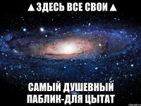 ▲здесь все свои▲ Самый душевный паблик-для цытат