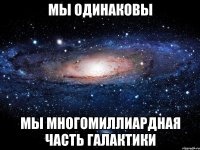 мы одинаковы мы многомиллиардная часть галактики