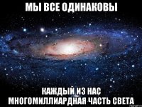 мы все одинаковы каждый из нас многомиллиардная часть света