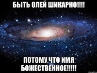 Быть Олей шикарно!!!! Потому,что имя божественное!!!!!