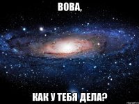 Вова, как у тебя дела?