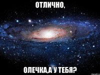 Отлично, Олечка,а у тебя?