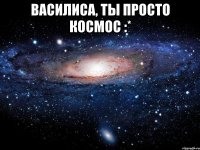 Василиса, ты просто космос :* 