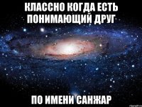 КЛАССНО КОГДА ЕСТЬ ПОНИМАЮЩИЙ ДРУГ ПО ИМЕНИ САНЖАР