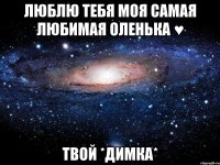 Люблю тебя моя самая любимая Оленька ♥ Твой *Димка*