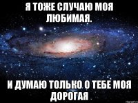 я тоже случаю моя любимая. и думаю только о тебе моя дорогая