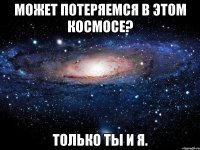 может потеряемся в этом космосе? Только ТЫ И Я.