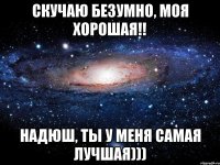 Скучаю безумно, моя хорошая!! Надюш, ты у меня самая лучшая)))