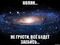 Колян... Не грусти, всё будет заебись...