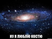  ну я люблю Костю