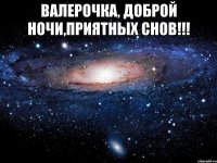 Валерочка, доброй ночи,приятных снов!!! 