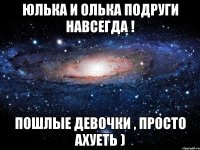 Юлька и Олька подруги навсегда ! Пошлые девочки , просто ахуеть )