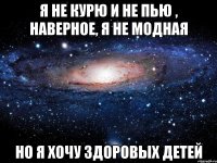 я не курю и не пью , наверное, я не модная но я хочу здоровых детей