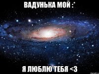 Вадунька мой :* я люблю тебя <3