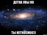 Детка увы но Ты неткосмос!)