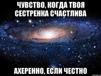 Чувство, когда твоя сестренка счастлива ахеренно, если честно