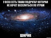 У всех есть такая подруга? которая не хочет веселиться по утрам Ширик