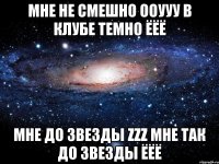 Мне не смешно ооууу В клубе темно ёёё Мне до звезды zzz Мне так до звезды ёёё