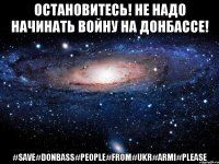 Остановитесь! Не надо начинать войну на Донбассе! #save#Donbass#People#From#Ukr#Armi#PLEASE