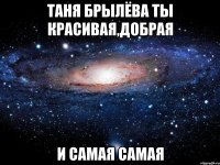 Таня Брылёва ты красивая,добрая и самая самая