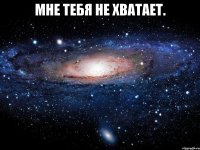 Мне тебя не хватает. 