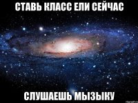 СТАВЬ КЛАСС ЕЛИ СЕЙЧАС СЛУШАЕШЬ МЫЗЫКУ