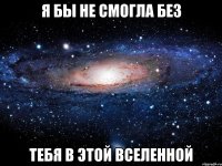 Я бы не смогла без Тебя в этой вселенной