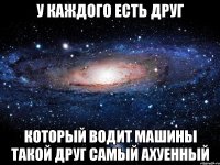 У каждого есть друг Который водит машины Такой друг самый ахуенный