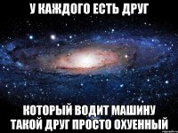 У каждого есть друг Который водит машину Такой друг просто охуенный