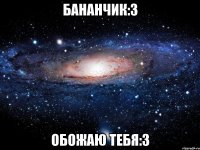 Бананчик:3 Обожаю тебя:3