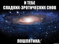 И тебе сладких-эротических снов Пошлятина;*