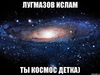 Лугмазов ислам ты космос детка)