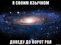 Я СВОИМ ЯЗЫЧКОМ ДОВЕДУ ДО ВОРОТ РАЯ