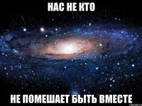 Нас не кто не помешает быть вместе