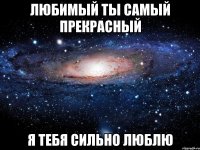 Любимый ты самый прекрасный Я тебя сильно люблю