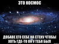 Это космос Добаве его себе на стену чтобы хоть где-то он у тебя был