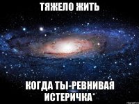 Тяжело жить Когда ты-Ревнивая истеричка*