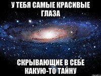 У тебя самые красивые глаза скрывающие в себе какую-то тайну