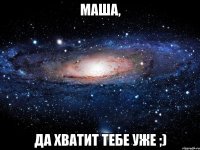 Маша, да хватит тебе уже ;)